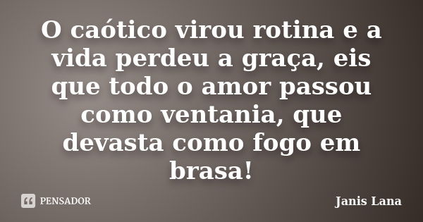 O caótico virou rotina e a vida perdeu a graça, eis que todo o amor passou como ventania, que devasta como fogo em brasa!... Frase de Janis Lana.