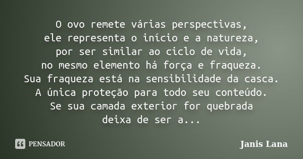 O ovo remete várias perspectivas, ele representa o início e a natureza, por ser similar ao ciclo de vida, no mesmo elemento há força e fraqueza. Sua fraqueza es... Frase de Janis Lana.