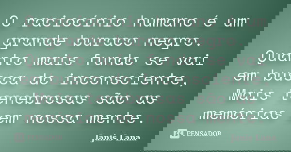 O raciocínio humano é um grande buraco negro. Quanto mais fundo se vai em busca do inconsciente, Mais tenebrosas são as memórias em nossa mente.... Frase de Janis Lana.