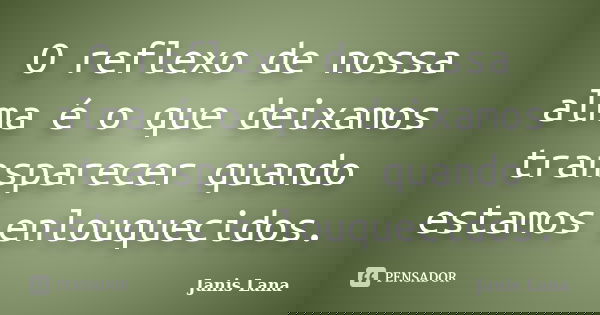 O reflexo de nossa alma é o que deixamos transparecer quando estamos enlouquecidos.... Frase de Janis Lana.