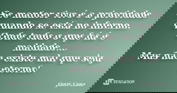 Se manter vivo é a prioridade quando se está no inferno. Onde tudo o que há é maldade... Mas não existe mal que seja eterno!﻿... Frase de Janis Lana.