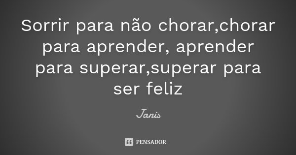Sorrir para não chorar,chorar para aprender, aprender para superar,superar para ser feliz... Frase de Janis.