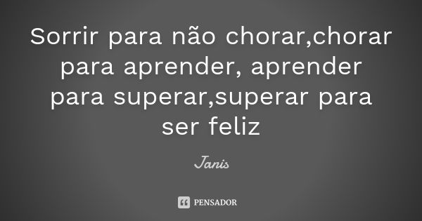 Sorrir para não chorar,chorar para aprender, aprender para superar,superar para ser feliz... Frase de Janis.