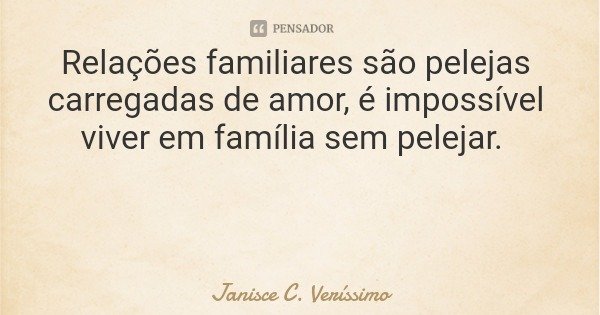 Relações familiares são pelejas carregadas de amor, é impossível viver em família sem pelejar.... Frase de Janisce C. Veríssimo.
