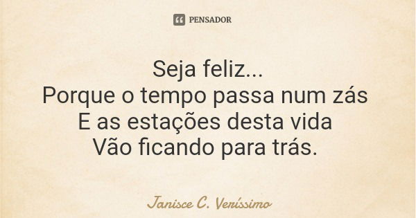 Seja feliz... Porque o tempo passa num zás E as estações desta vida Vão ficando para trás.... Frase de Janisce C. Veríssimo.
