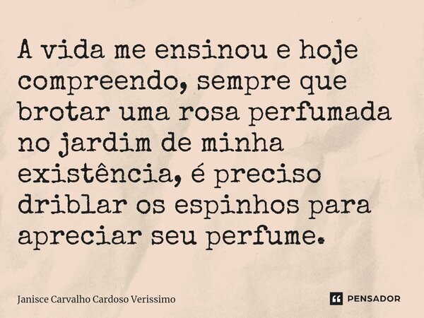⁠A vida me ensinou e hoje compreendo, sempre que brotar uma rosa perfumada no jardim de minha existência, é preciso driblar os espinhos para apreciar seu perfum... Frase de Janisce Carvalho Cardoso Verissimo.