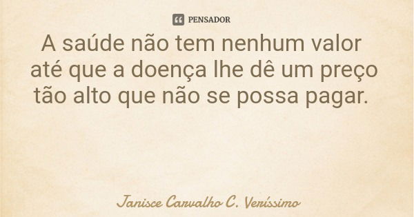 A saúde não tem nenhum valor até que a doença lhe dê um preço tão alto que não se possa pagar.... Frase de Janisce Carvalho C. Veríssimo.