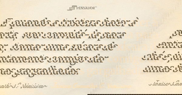 E quando a tristeza bater à porta, vou convidá-la para entrar, tomar uma xícara de chá e juntamente comigo dar umas boas gargalhadas.... Frase de Janisce Carvalho C. Veríssimo.