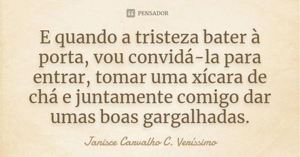 E quando a tristeza bater à porta, vou convidá-la para entrar, tomar uma xícara de chá e juntamente comigo dar umas boas gargalhadas.... Frase de Janisce Carvalho C. Veríssimo.