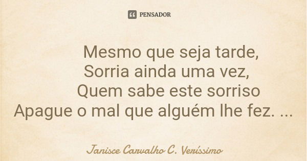 Mesmo que seja tarde, Sorria ainda uma vez, Quem sabe este sorriso Apague o mal que alguém lhe fez.... Frase de Janisce Carvalho C. Veríssimo.