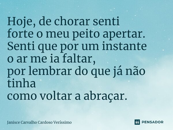 ⁠Hoje, de chorar senti forte o meu peito apertar. Senti que por um instante o ar me ia faltar, por lembrar do que já não tinha como voltar a abraçar.... Frase de Janisce Carvalho Cardoso Verissimo.