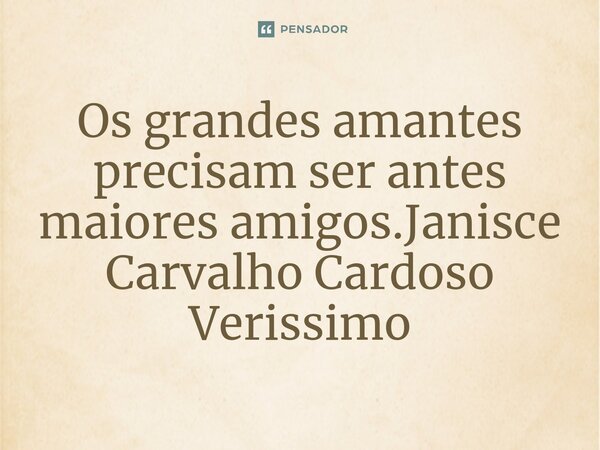 ⁠Os grandes amantes precisam ser antes maiores amigos.... Frase de Janisce Carvalho Cardoso Verissimo.