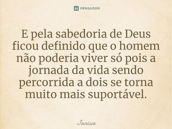 E pela sabedoria de Deus ficou definido que o homem não poderia viver só pois a jornada da vida sendo percorrida a dois se torna ⁠muito mais suportável.... Frase de Janisce.