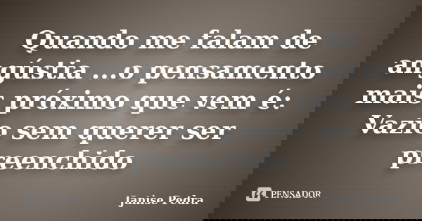 Quando me falam de angústia ...o pensamento mais próximo que vem é: Vazio sem querer ser preenchido... Frase de Janise Pedra.