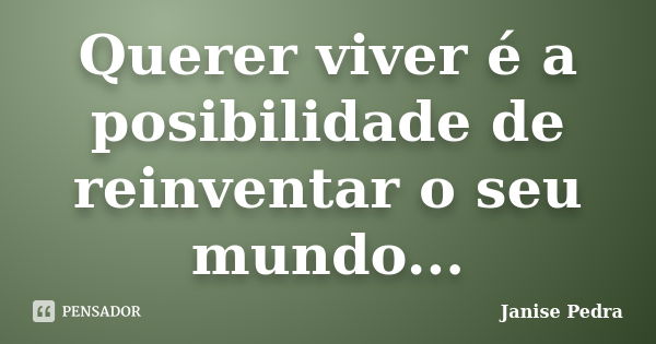 Querer viver é a posibilidade de reinventar o seu mundo...... Frase de Janise Pedra.