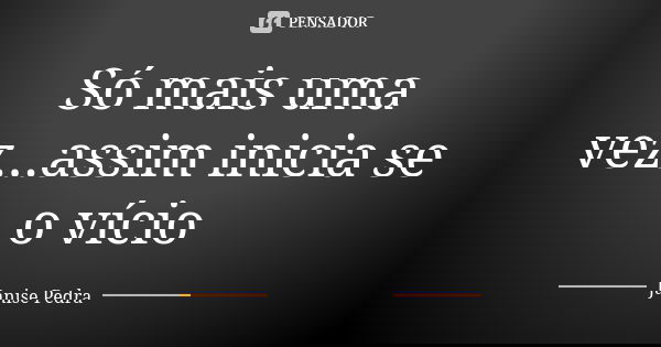 Só mais uma vez...assim inicia se o vício... Frase de Janise Pedra.