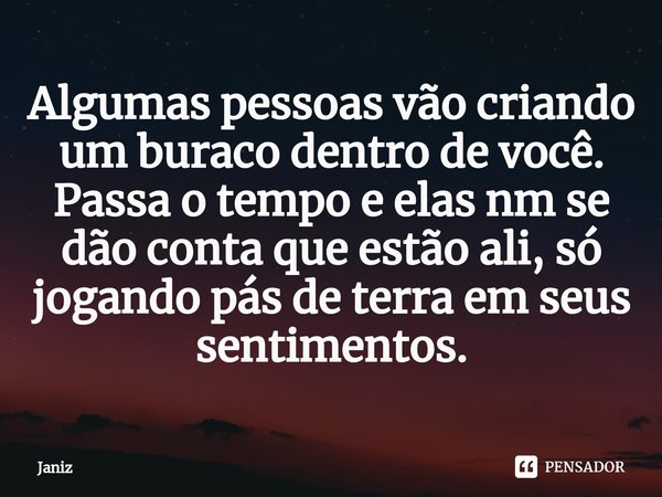 ⁠Algumas pessoas vão criando um buraco dentro de você. Passa o tempo e elas nm se dão conta que estão ali, só jogando pás de terra em seus sentimentos.... Frase de Janiz.