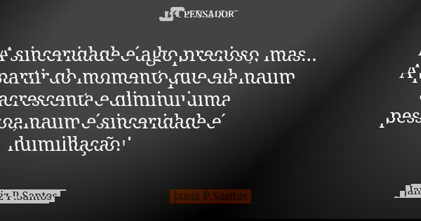 A sinceridade é algo precioso, mas... A partir do momento que ela naum acrescenta e diminui uma pessoa,naum é sinceridade é humilhação!... Frase de Janiz P. Santos.