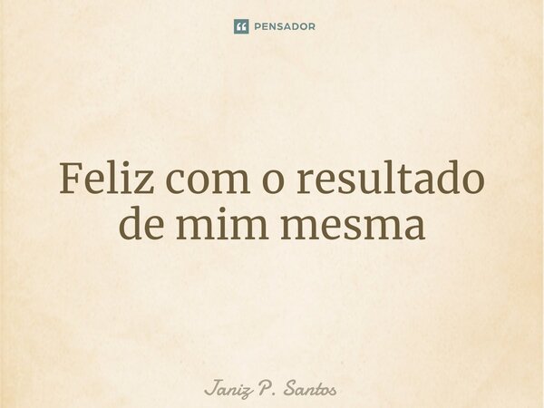 ⁠Feliz com o resultado de mim mesma... Frase de Janiz P. Santos.