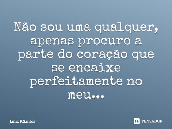 Não sou uma qualquer, apenas procuro a parte do coração que se encaixe perfeitamente no meu...... Frase de Janiz P.Santos.