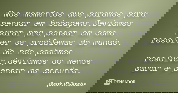 Nos momentos que paramos para pensar em bobagens.Devíamos parar pra pensar em como resolver os problemas do mundo. Se não podemos resolver,devíamos ao menos par... Frase de Janiz P.Santos.