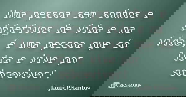 Uma pessoa sem sonhos e objetivos de vida e na vida, é uma pessoa que só luta e vive por sobreviver!... Frase de Janiz P. Santos.