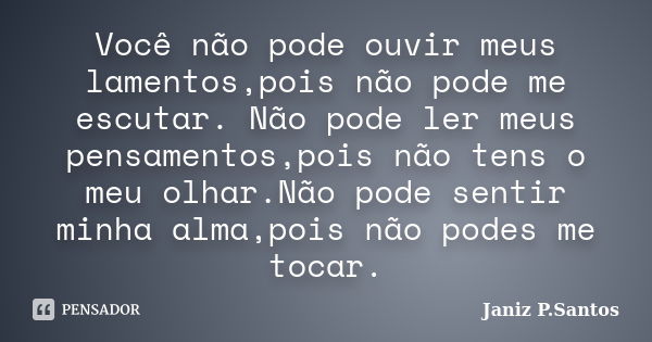 Você não pode ouvir meus lamentos,pois não pode me escutar. Não pode ler meus pensamentos,pois não tens o meu olhar.Não pode sentir minha alma,pois não podes me... Frase de Janiz P.Santos.