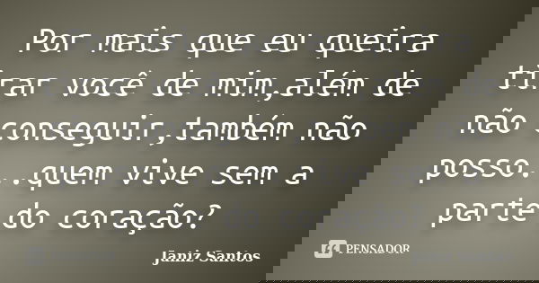 Por mais que eu queira tirar você de mim,além de não conseguir,também não posso...quem vive sem a parte do coração?... Frase de Janiz Santos.