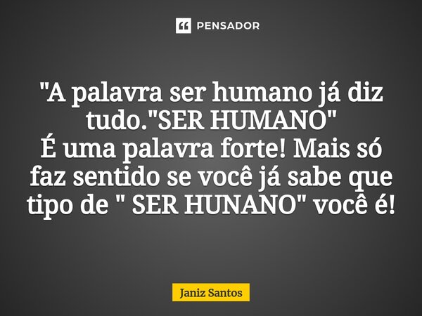 ⁠"A palavra ser humano já diz tudo. "SER HUMANO" É uma palavra forte! Mais só faz sentido se você já sabe que tipo de " SER HUNANO" voc... Frase de Janiz Santos.