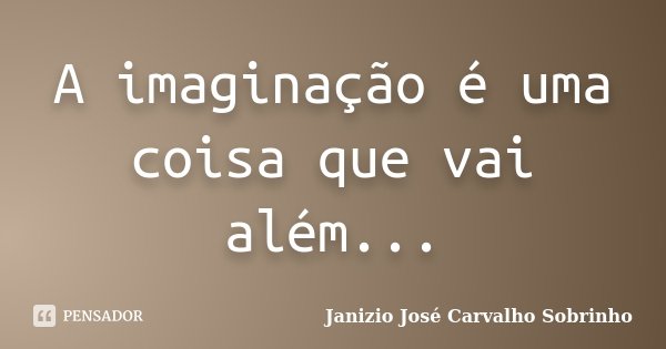 A imaginação é uma coisa que vai além...... Frase de Janizio José Carvalho Sobrinho.