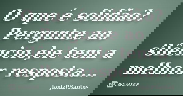 O que é solidão? Pergunte ao silêncio,ele tem a melhor resposta...... Frase de JanizP.Santos.