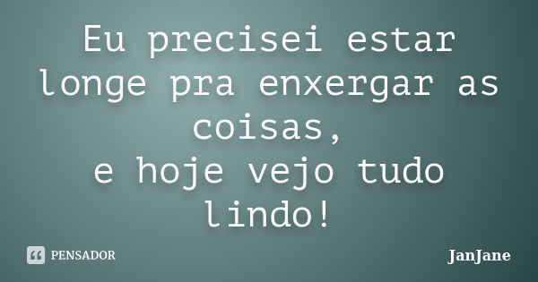 Eu precisei estar longe pra enxergar as coisas, e hoje vejo tudo lindo!... Frase de JanJane.