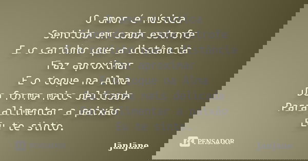 O amor é música Sentida em cada estrofe E o carinho que a distância Faz aproximar E o toque na Alma Da forma mais delicada Para alimentar a paixão Eu te sinto.... Frase de JanJane.