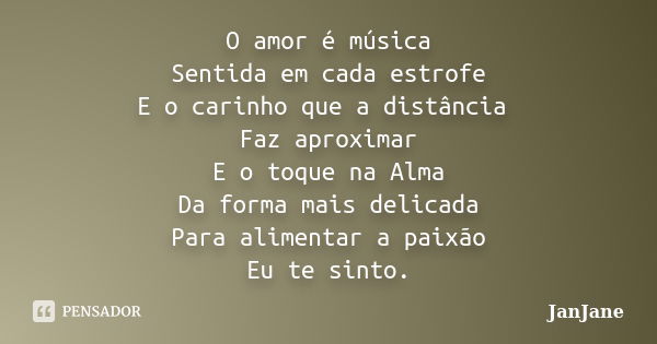 O amor é música Sentida em cada estrofe E o carinho que a distância Faz aproximar E o toque na Alma Da forma mais delicada Para alimentar a paixão Eu te sinto.... Frase de JanJane.