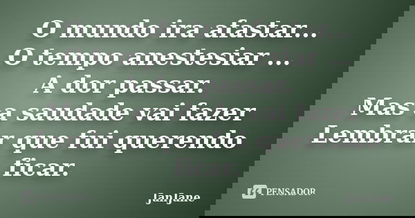 O mundo ira afastar... O tempo anestesiar ... A dor passar. Mas a saudade vai fazer Lembrar que fui querendo ficar.... Frase de JanJane.