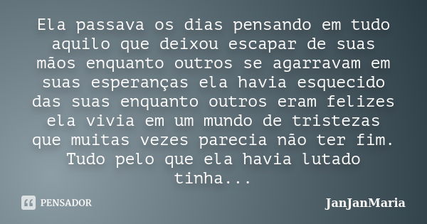 Ela passava os dias pensando em tudo aquilo que deixou escapar de suas mãos enquanto outros se agarravam em suas esperanças ela havia esquecido das suas enquant... Frase de JanJanMaria.