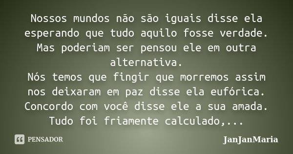 Nossos mundos não são iguais disse ela esperando que tudo aquilo fosse verdade. Mas poderiam ser pensou ele em outra alternativa. Nós temos que fingir que morre... Frase de JanJanMaria.