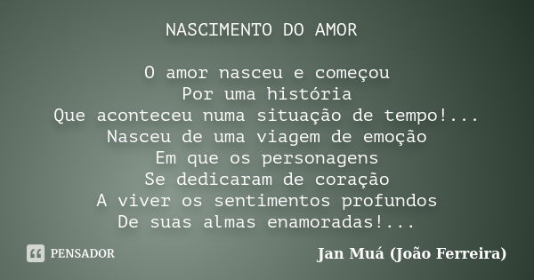 NASCIMENTO DO AMOR O amor nasceu e começou Por uma história Que aconteceu numa situação de tempo!... Nasceu de uma viagem de emoção Em que os personagens Se ded... Frase de Jan Muá (João Ferreira).