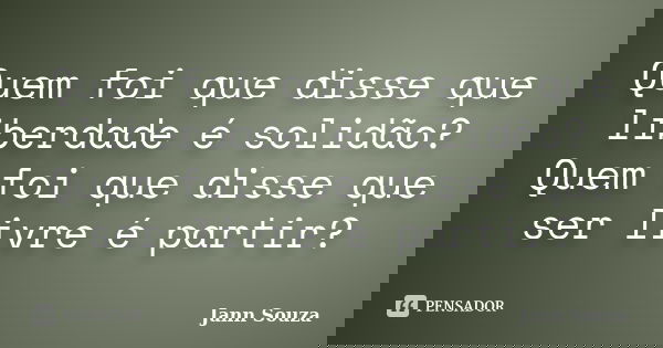 Quem foi que disse que liberdade é solidão? Quem foi que disse que ser livre é partir?... Frase de Jann Souza.