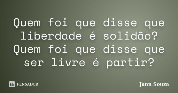 Quem foi que disse que liberdade é solidão? Quem foi que disse que ser livre é partir?... Frase de Jann Souza.