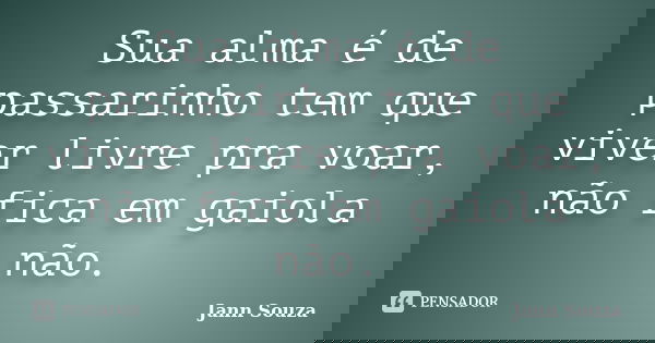 Sua alma é de passarinho tem que viver livre pra voar, não fica em gaiola não.... Frase de Jann Souza.