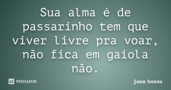 Sua alma é de passarinho tem que viver livre pra voar, não fica em gaiola não.... Frase de Jann Souza.