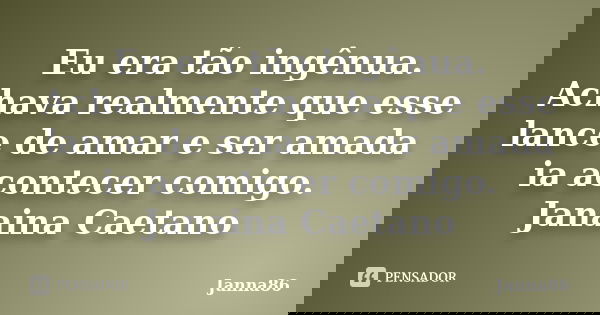 Eu era tão ingênua. Achava realmente que esse lance de amar e ser amada ia acontecer comigo. Janaina Caetano... Frase de Janna86.