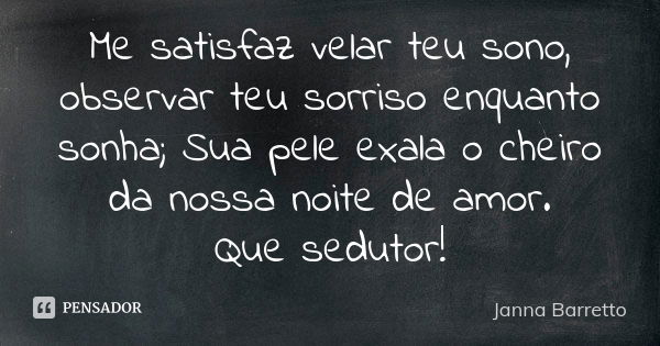 Me satisfaz velar teu sono, observar teu sorriso enquanto sonha; Sua pele exala o cheiro da nossa noite de amor. Que sedutor!... Frase de Janna Barretto.