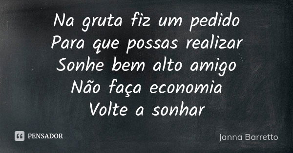 Na gruta fiz um pedido Para que possas realizar Sonhe bem alto amigo Não faça economia Volte a sonhar... Frase de Janna Barretto.