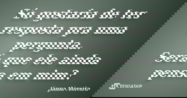 Só gostaria de ter resposta pra uma pergunta. Será que ele ainda pensa em mim?... Frase de Janna Moreira.