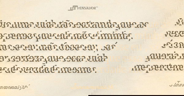 Vivo uma vida tão estranha que as vezes penso que ela não é minha , é como se eu não fosse eu , só queria ter certeza que essa vida me pertence de verdade mesmo... Frase de Jannamorais36.