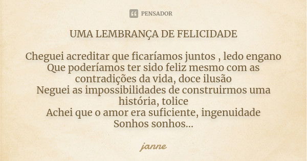 UMA LEMBRANÇA DE FELICIDADE Cheguei acreditar que ficaríamos juntos , ledo engano Que poderíamos ter sido feliz mesmo com as contradições da vida, doce ilusão N... Frase de janne.