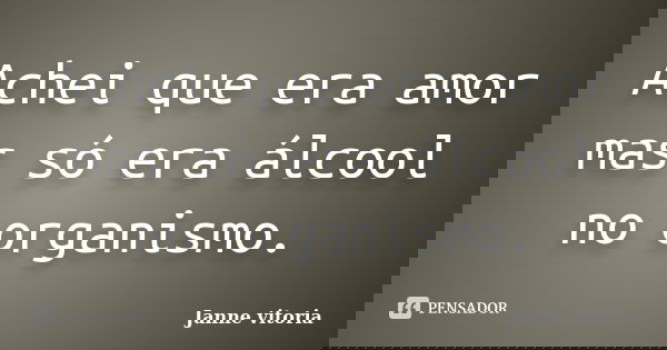 Achei que era amor mas só era álcool no organismo.... Frase de Janne vitoria.