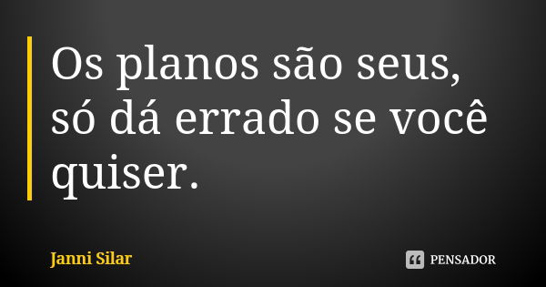 Os planos são seus, só dá errado se você quiser.... Frase de Janni Silar.